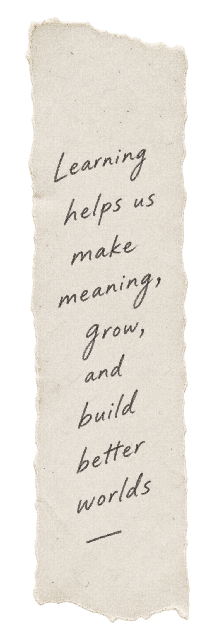 A torn paper strip reading: Learning helps us make meaning, grow, and build better worlds